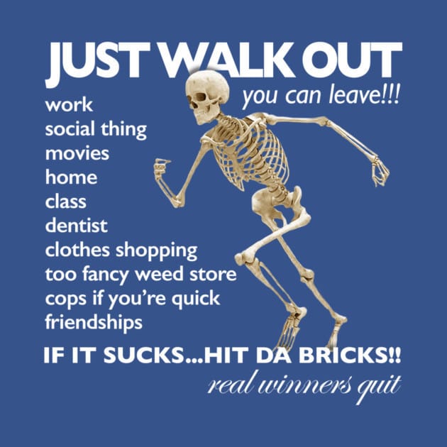 a skeleton running on a blue background, with words that read Just Walk Out, you can leave!!! listed below are work, social thing, movies, home, class, dentist, clothes shopping, too fancy weed store, cops if you're quick, friendships. In all caps, If it sucks... hit da bricks!! in cursive, real winners quit