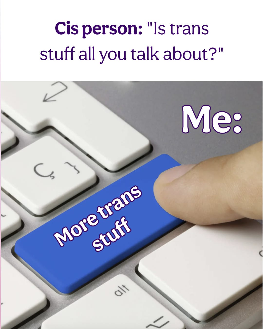 Cis person: Is trans stuff all you talk about? Finger on a keyboard, over a blue key that says More trans stuff